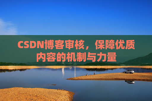 CSDN博客审核,保障优质内容的机制与力量 CSDN博客审核,保障优质内容的机制与力量